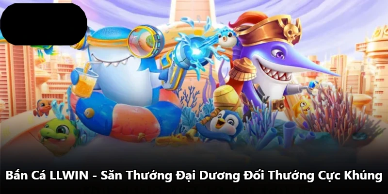 Bắn Cá LLWIN - Săn Thưởng Đại Dương Đổi Thưởng Cực Khủng