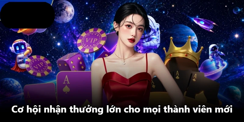 Cơ hội nhận thưởng lớn cho mọi thành viên mới