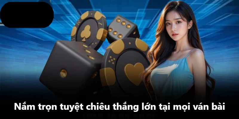 Nắm trọn tuyệt chiêu thắng lớn tại mọi ván bài