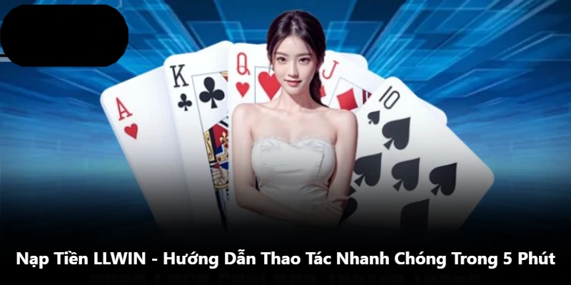 Nạp Tiền LLWIN – Hướng Dẫn Thao Tác Nhanh Chóng Trong 5 Phút