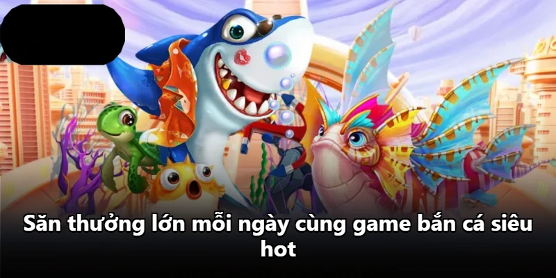 Săn thưởng lớn mỗi ngày cùng game bắn cá siêu hot Săn thưởng lớn mỗi ngày cùng game bắn cá siêu hot