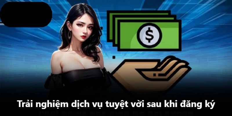 Trải nghiệm dịch vụ tuyệt vời sau khi đăng ký Trải nghiệm dịch vụ tuyệt vời sau khi đăng ký